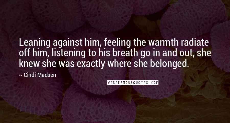 Cindi Madsen Quotes: Leaning against him, feeling the warmth radiate off him, listening to his breath go in and out, she knew she was exactly where she belonged.