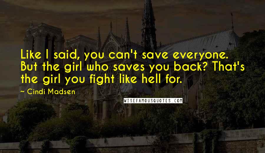 Cindi Madsen Quotes: Like I said, you can't save everyone. But the girl who saves you back? That's the girl you fight like hell for.