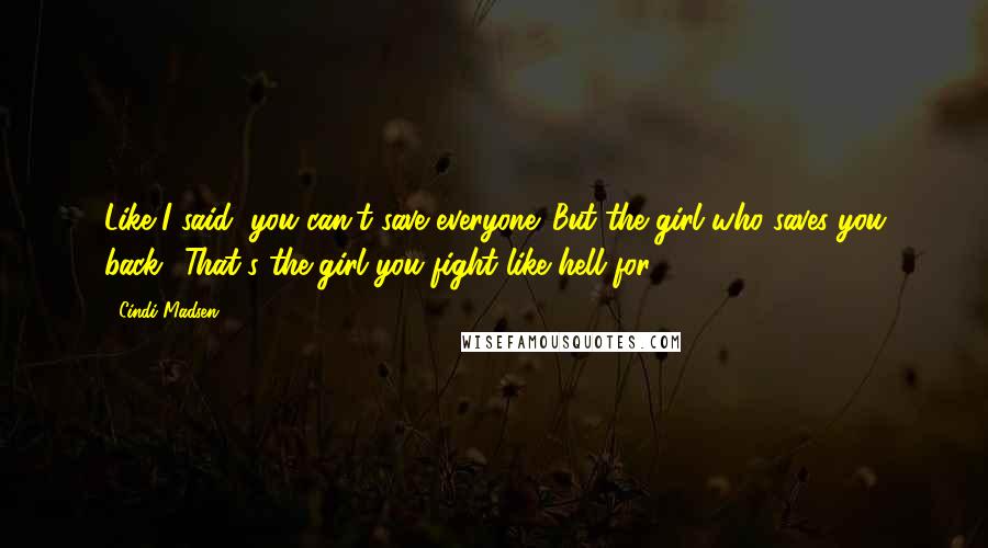 Cindi Madsen Quotes: Like I said, you can't save everyone. But the girl who saves you back? That's the girl you fight like hell for.