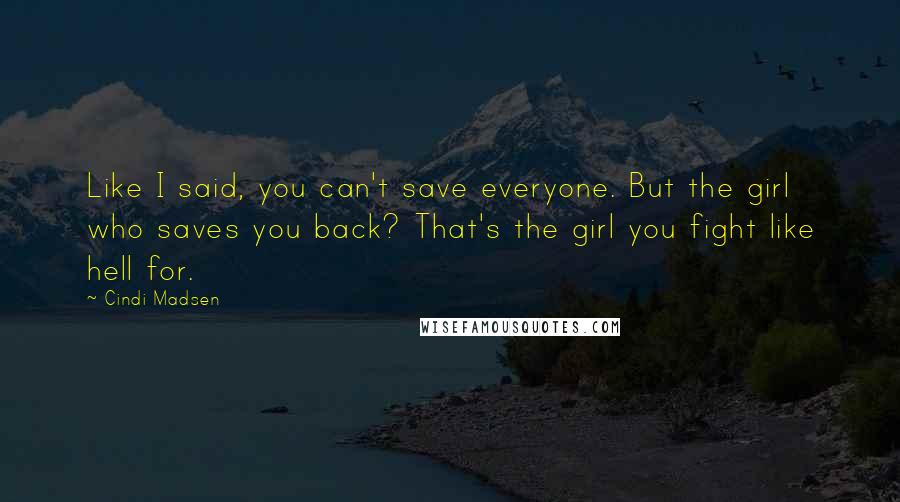 Cindi Madsen Quotes: Like I said, you can't save everyone. But the girl who saves you back? That's the girl you fight like hell for.