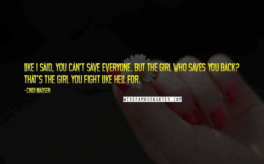 Cindi Madsen Quotes: Like I said, you can't save everyone. But the girl who saves you back? That's the girl you fight like hell for.