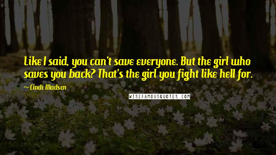 Cindi Madsen Quotes: Like I said, you can't save everyone. But the girl who saves you back? That's the girl you fight like hell for.