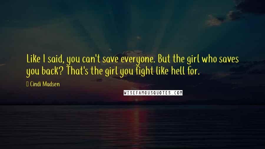 Cindi Madsen Quotes: Like I said, you can't save everyone. But the girl who saves you back? That's the girl you fight like hell for.