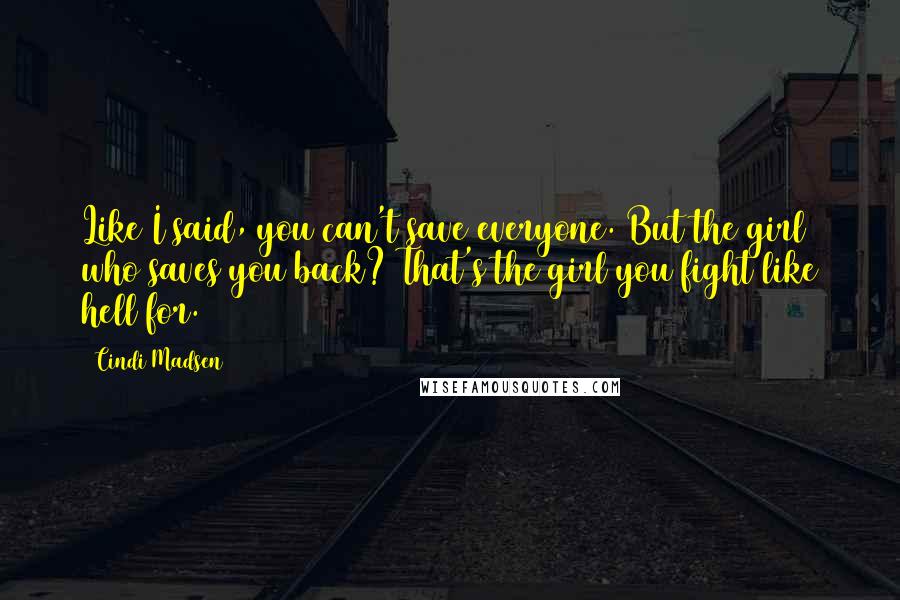 Cindi Madsen Quotes: Like I said, you can't save everyone. But the girl who saves you back? That's the girl you fight like hell for.