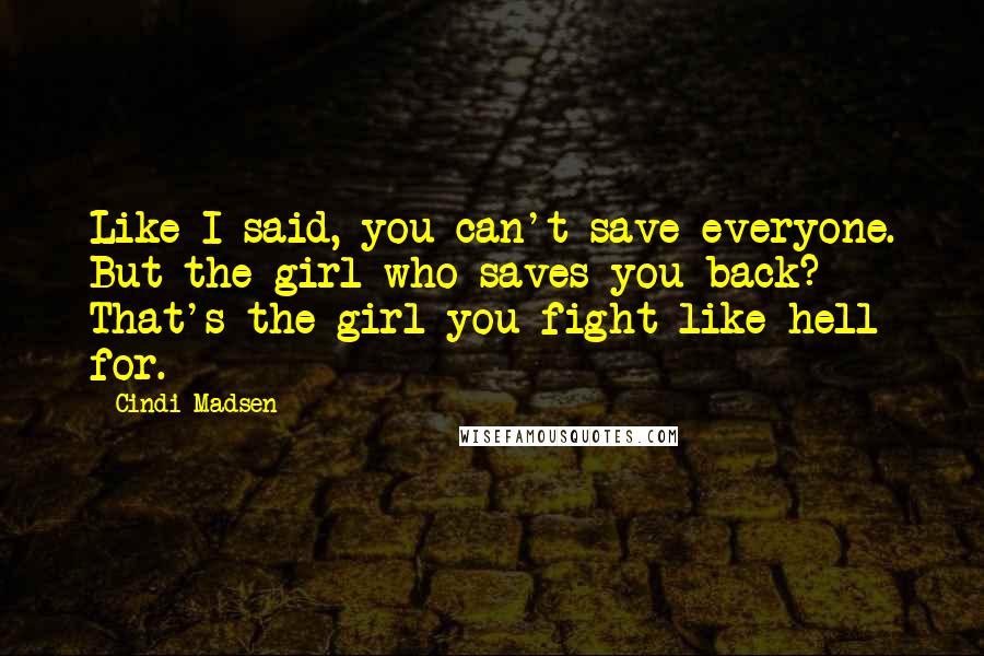 Cindi Madsen Quotes: Like I said, you can't save everyone. But the girl who saves you back? That's the girl you fight like hell for.