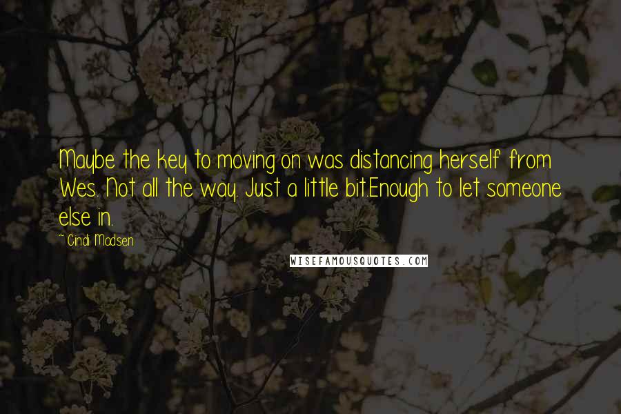 Cindi Madsen Quotes: Maybe the key to moving on was distancing herself from Wes. Not all the way. Just a little bit.Enough to let someone else in.