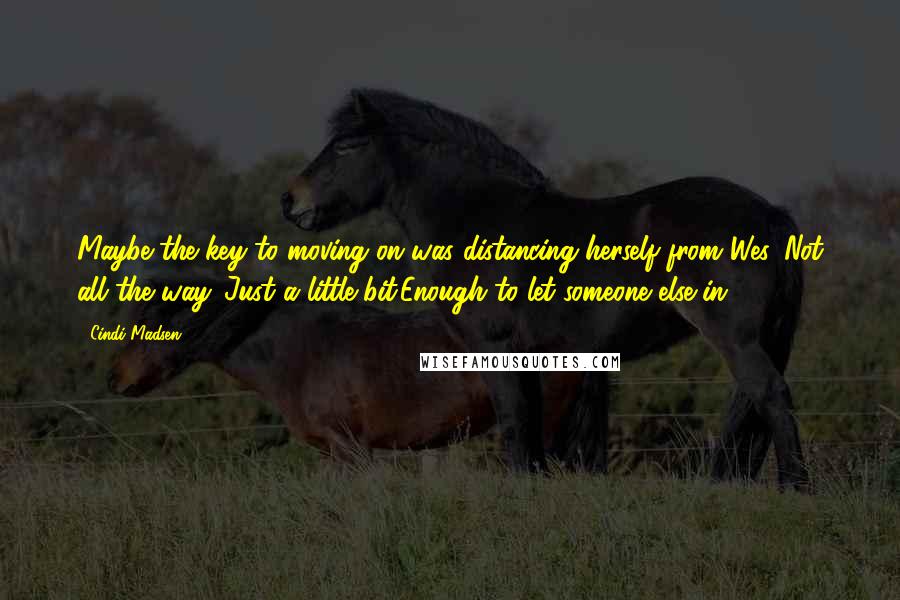 Cindi Madsen Quotes: Maybe the key to moving on was distancing herself from Wes. Not all the way. Just a little bit.Enough to let someone else in.