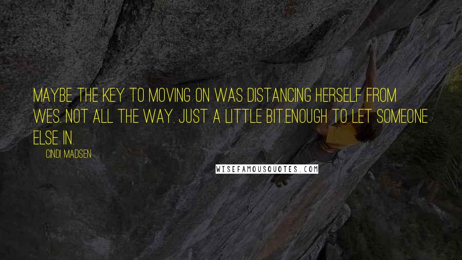 Cindi Madsen Quotes: Maybe the key to moving on was distancing herself from Wes. Not all the way. Just a little bit.Enough to let someone else in.