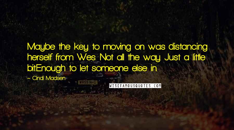 Cindi Madsen Quotes: Maybe the key to moving on was distancing herself from Wes. Not all the way. Just a little bit.Enough to let someone else in.