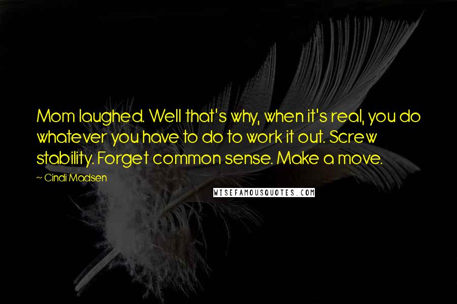 Cindi Madsen Quotes: Mom laughed. Well that's why, when it's real, you do whatever you have to do to work it out. Screw stability. Forget common sense. Make a move.