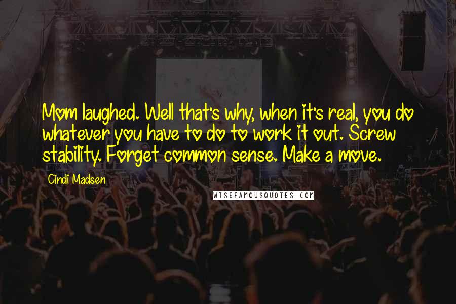 Cindi Madsen Quotes: Mom laughed. Well that's why, when it's real, you do whatever you have to do to work it out. Screw stability. Forget common sense. Make a move.