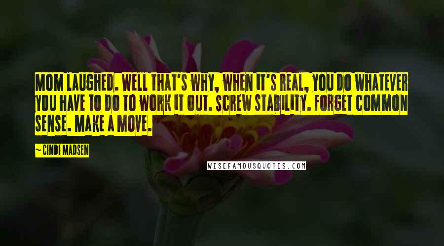 Cindi Madsen Quotes: Mom laughed. Well that's why, when it's real, you do whatever you have to do to work it out. Screw stability. Forget common sense. Make a move.