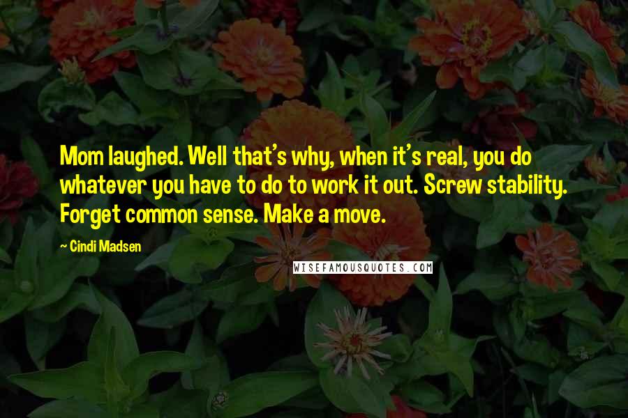 Cindi Madsen Quotes: Mom laughed. Well that's why, when it's real, you do whatever you have to do to work it out. Screw stability. Forget common sense. Make a move.