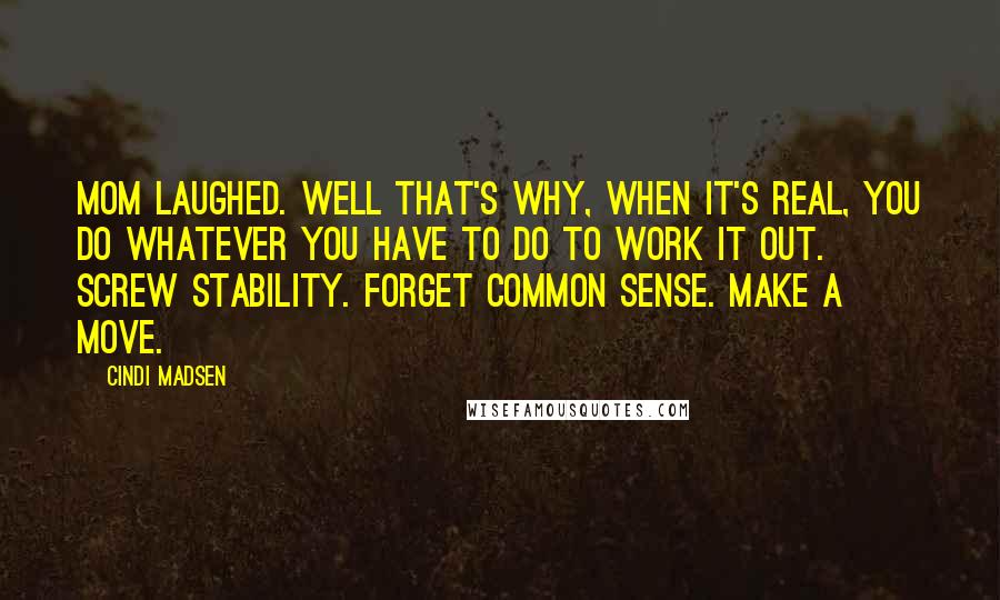 Cindi Madsen Quotes: Mom laughed. Well that's why, when it's real, you do whatever you have to do to work it out. Screw stability. Forget common sense. Make a move.