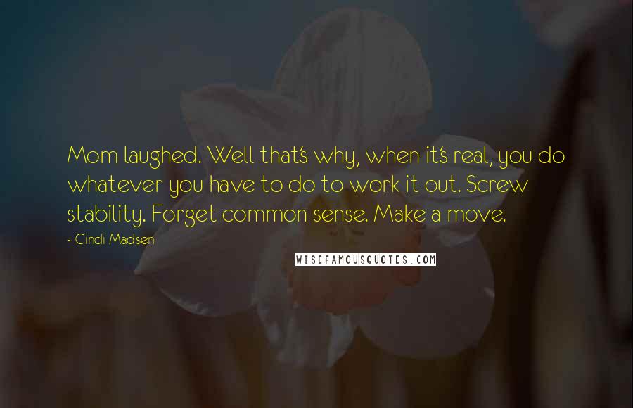 Cindi Madsen Quotes: Mom laughed. Well that's why, when it's real, you do whatever you have to do to work it out. Screw stability. Forget common sense. Make a move.