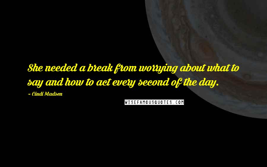 Cindi Madsen Quotes: She needed a break from worrying about what to say and how to act every second of the day.