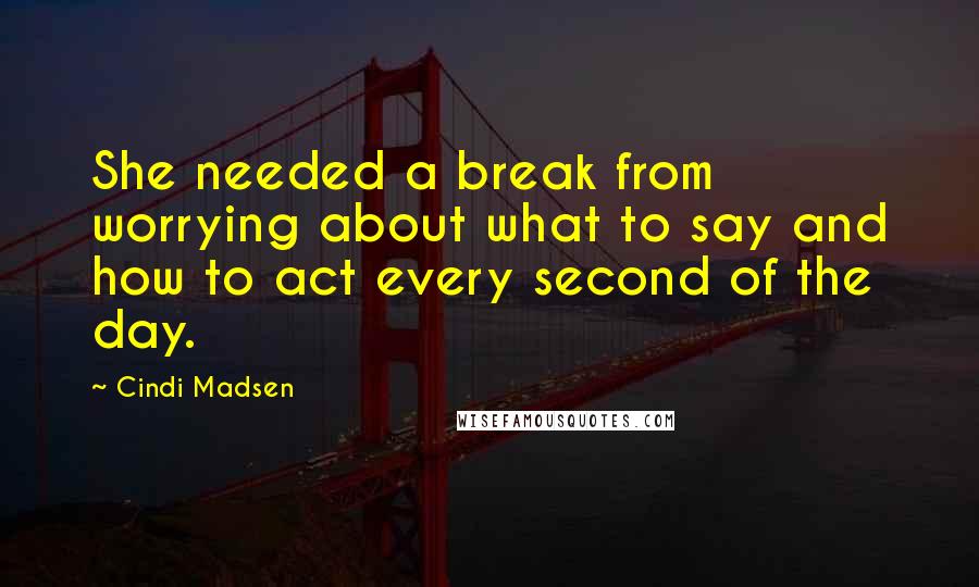 Cindi Madsen Quotes: She needed a break from worrying about what to say and how to act every second of the day.