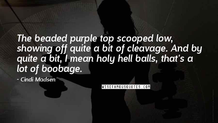 Cindi Madsen Quotes: The beaded purple top scooped low, showing off quite a bit of cleavage. And by quite a bit, I mean holy hell balls, that's a lot of boobage.