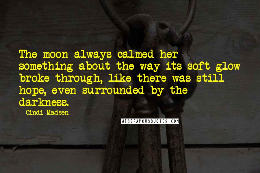 Cindi Madsen Quotes: The moon always calmed her - something about the way its soft glow broke through, like there was still hope, even surrounded by the darkness.