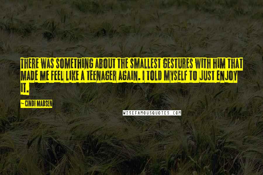 Cindi Madsen Quotes: There was something about the smallest gestures with him that made me feel like a teenager again. I told myself to just enjoy it.