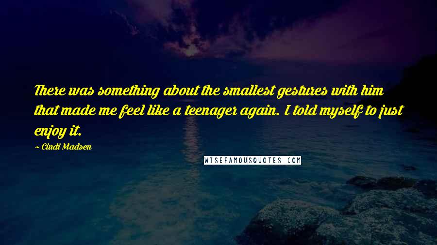 Cindi Madsen Quotes: There was something about the smallest gestures with him that made me feel like a teenager again. I told myself to just enjoy it.