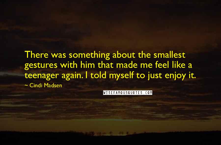 Cindi Madsen Quotes: There was something about the smallest gestures with him that made me feel like a teenager again. I told myself to just enjoy it.
