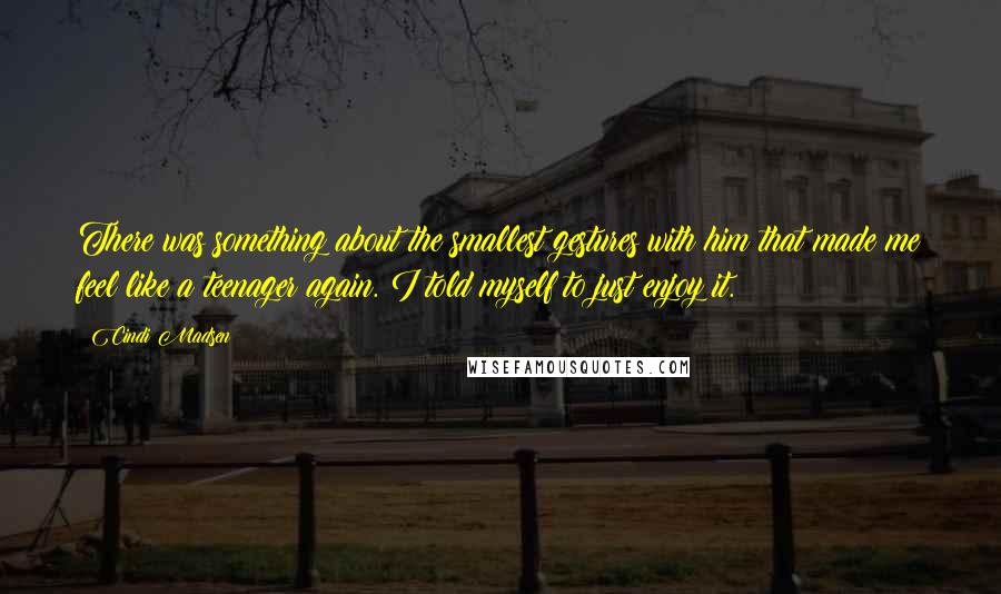 Cindi Madsen Quotes: There was something about the smallest gestures with him that made me feel like a teenager again. I told myself to just enjoy it.