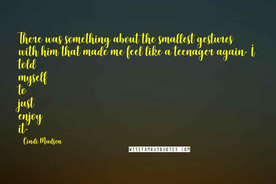 Cindi Madsen Quotes: There was something about the smallest gestures with him that made me feel like a teenager again. I told myself to just enjoy it.