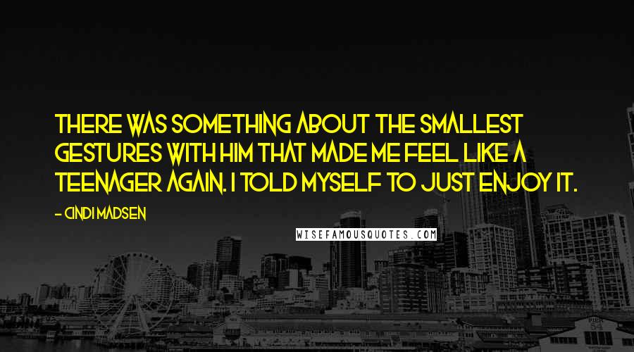 Cindi Madsen Quotes: There was something about the smallest gestures with him that made me feel like a teenager again. I told myself to just enjoy it.