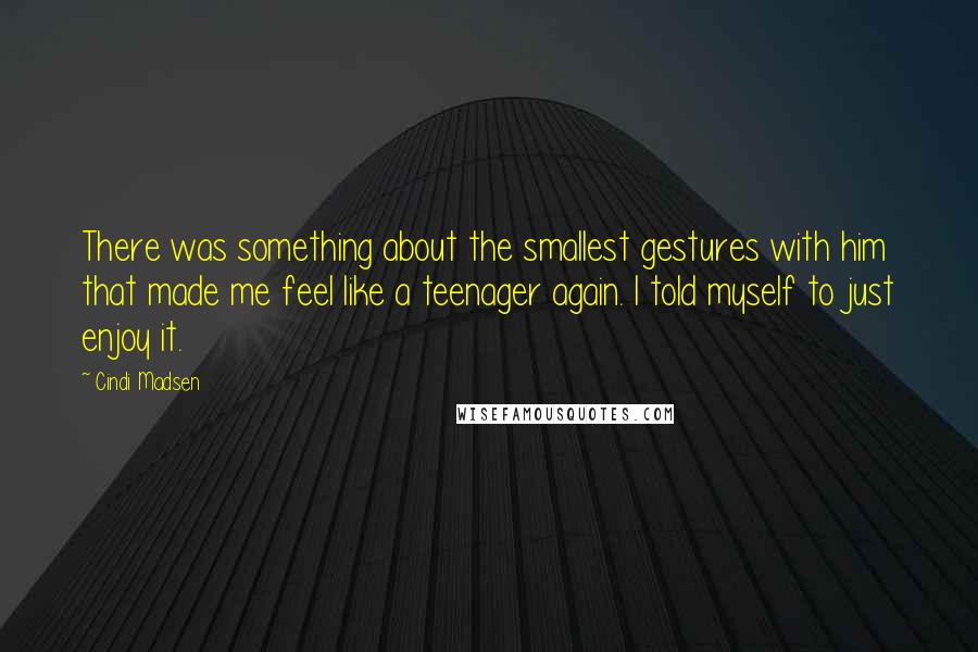 Cindi Madsen Quotes: There was something about the smallest gestures with him that made me feel like a teenager again. I told myself to just enjoy it.