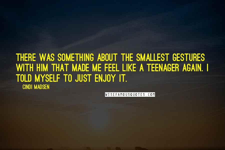 Cindi Madsen Quotes: There was something about the smallest gestures with him that made me feel like a teenager again. I told myself to just enjoy it.