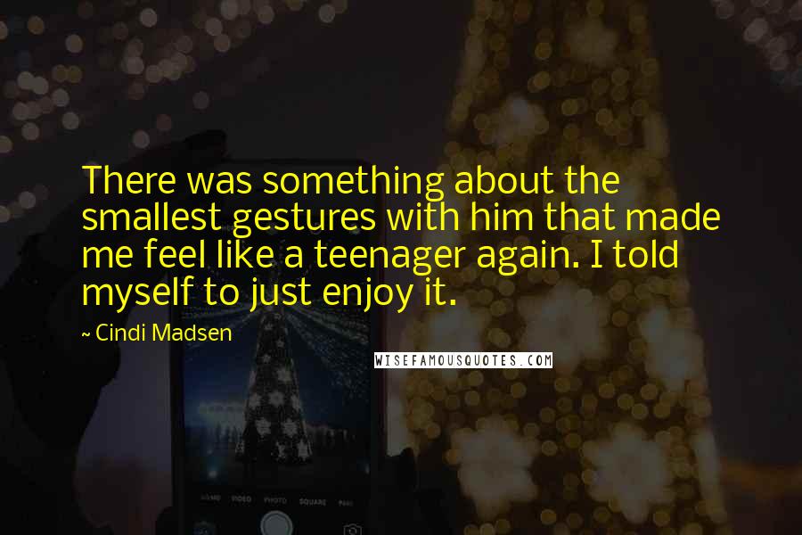 Cindi Madsen Quotes: There was something about the smallest gestures with him that made me feel like a teenager again. I told myself to just enjoy it.