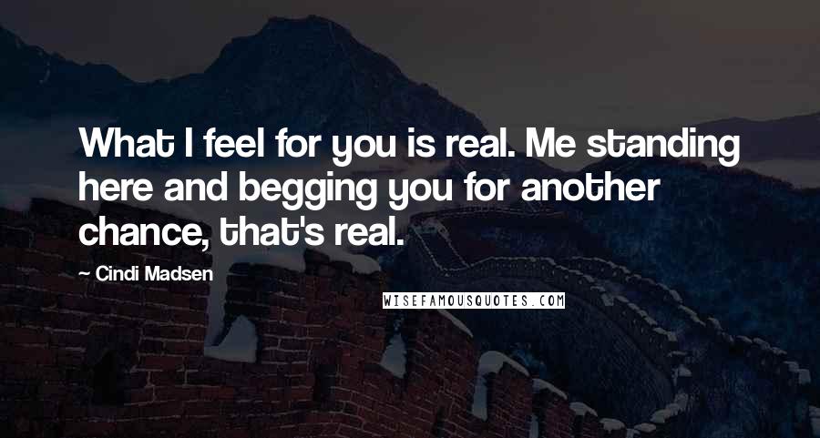 Cindi Madsen Quotes: What I feel for you is real. Me standing here and begging you for another chance, that's real.