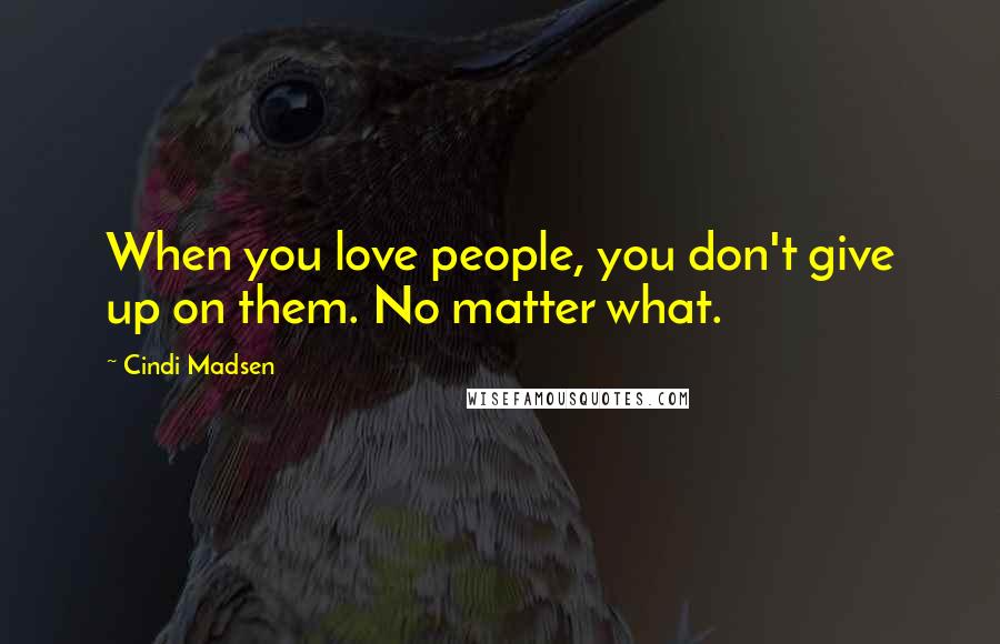 Cindi Madsen Quotes: When you love people, you don't give up on them. No matter what.