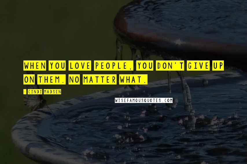 Cindi Madsen Quotes: When you love people, you don't give up on them. No matter what.