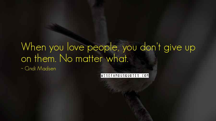 Cindi Madsen Quotes: When you love people, you don't give up on them. No matter what.