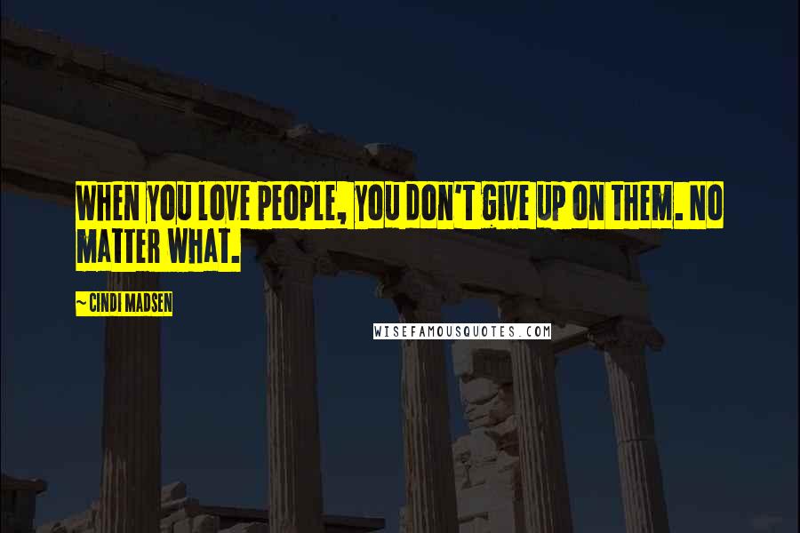 Cindi Madsen Quotes: When you love people, you don't give up on them. No matter what.
