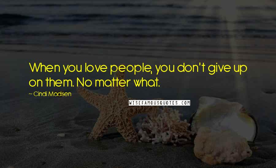 Cindi Madsen Quotes: When you love people, you don't give up on them. No matter what.