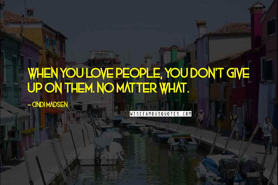 Cindi Madsen Quotes: When you love people, you don't give up on them. No matter what.