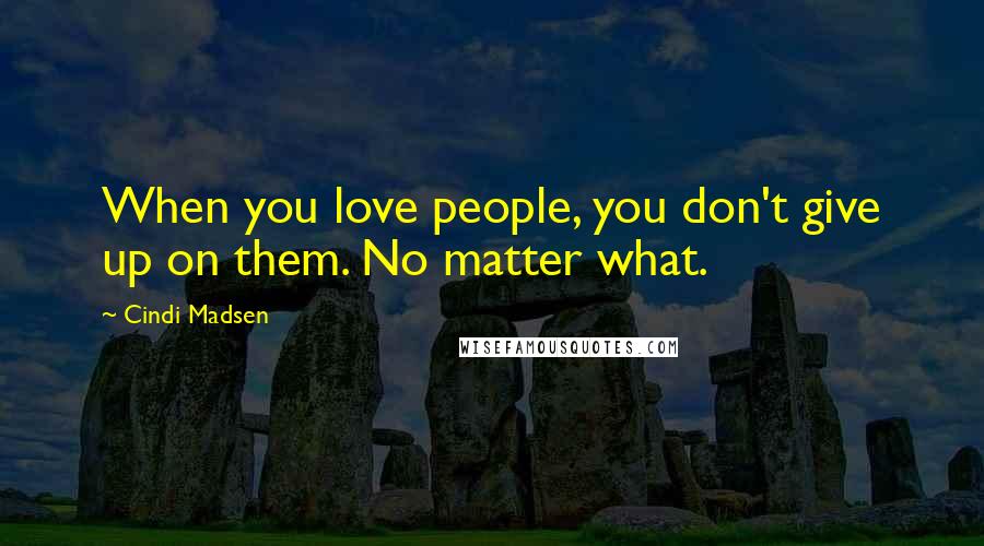 Cindi Madsen Quotes: When you love people, you don't give up on them. No matter what.