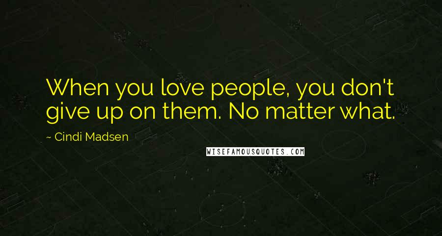 Cindi Madsen Quotes: When you love people, you don't give up on them. No matter what.