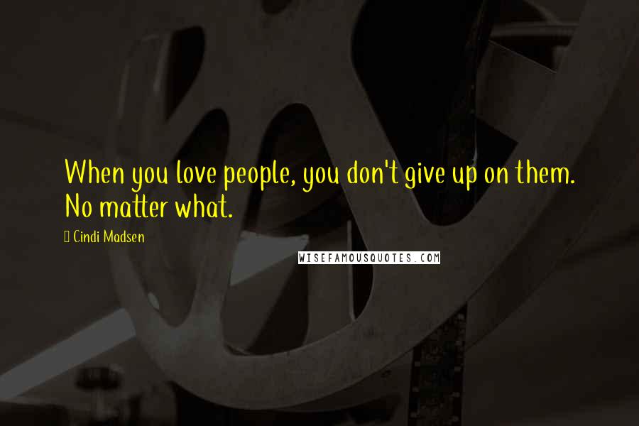 Cindi Madsen Quotes: When you love people, you don't give up on them. No matter what.