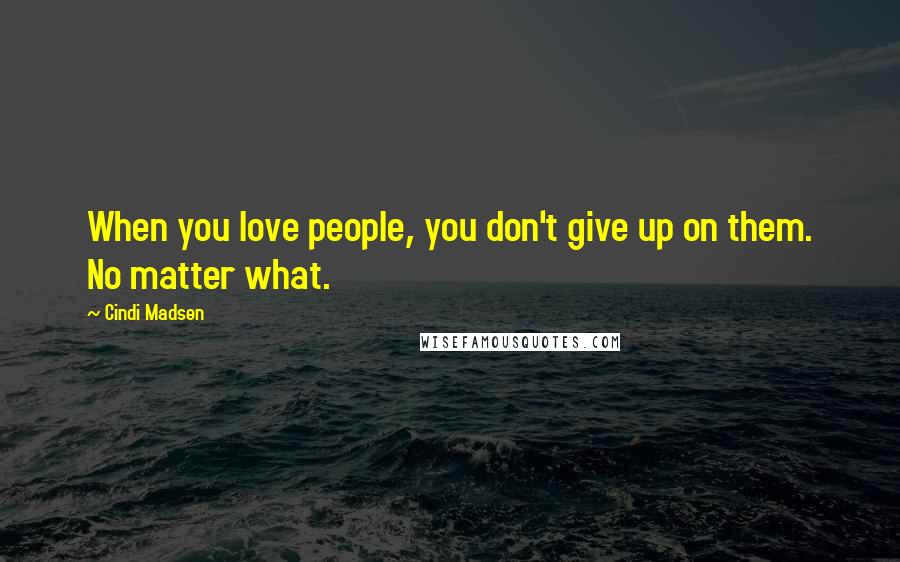 Cindi Madsen Quotes: When you love people, you don't give up on them. No matter what.