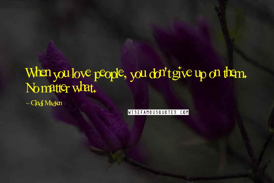 Cindi Madsen Quotes: When you love people, you don't give up on them. No matter what.