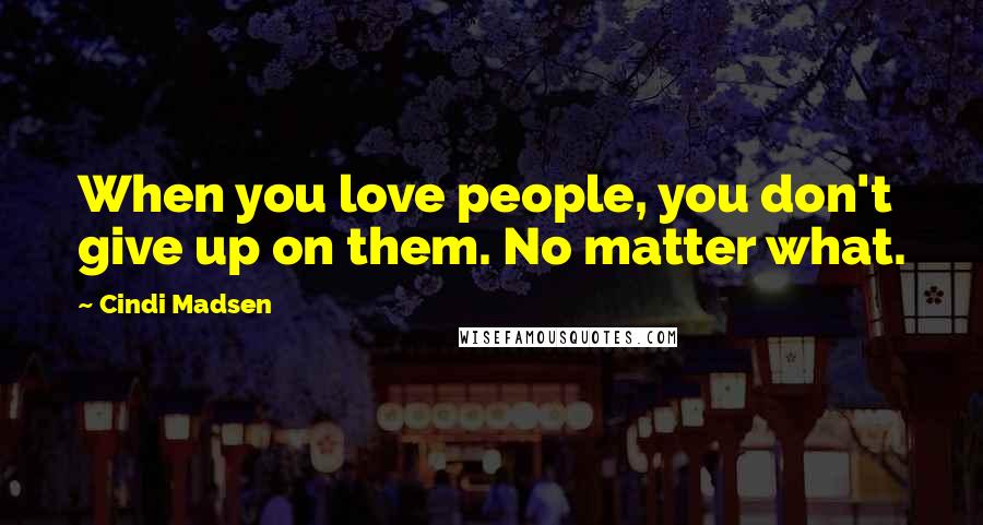 Cindi Madsen Quotes: When you love people, you don't give up on them. No matter what.