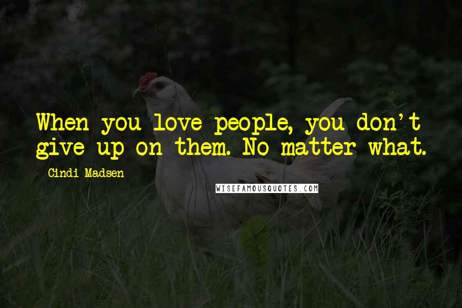 Cindi Madsen Quotes: When you love people, you don't give up on them. No matter what.