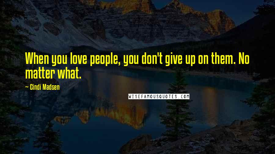 Cindi Madsen Quotes: When you love people, you don't give up on them. No matter what.