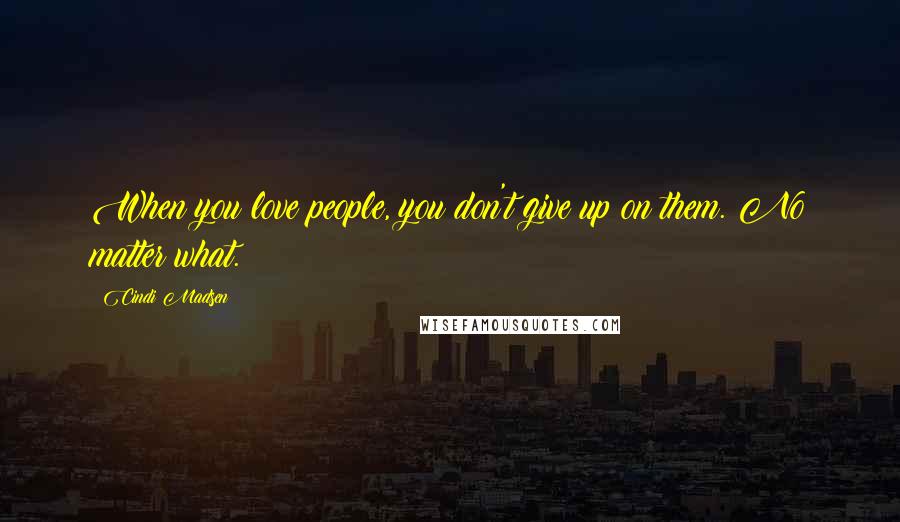 Cindi Madsen Quotes: When you love people, you don't give up on them. No matter what.