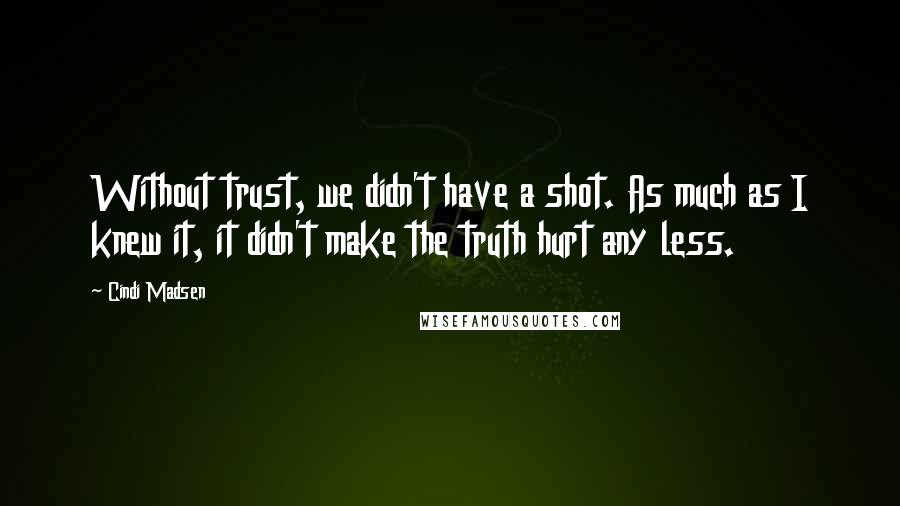 Cindi Madsen Quotes: Without trust, we didn't have a shot. As much as I knew it, it didn't make the truth hurt any less.