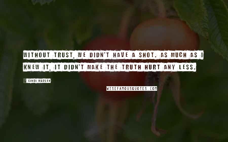 Cindi Madsen Quotes: Without trust, we didn't have a shot. As much as I knew it, it didn't make the truth hurt any less.